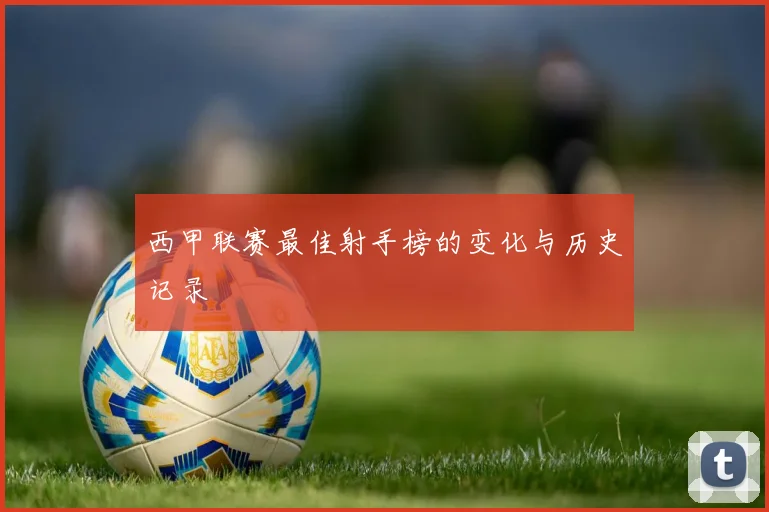 西甲联赛最佳射手榜的变化与历史记录