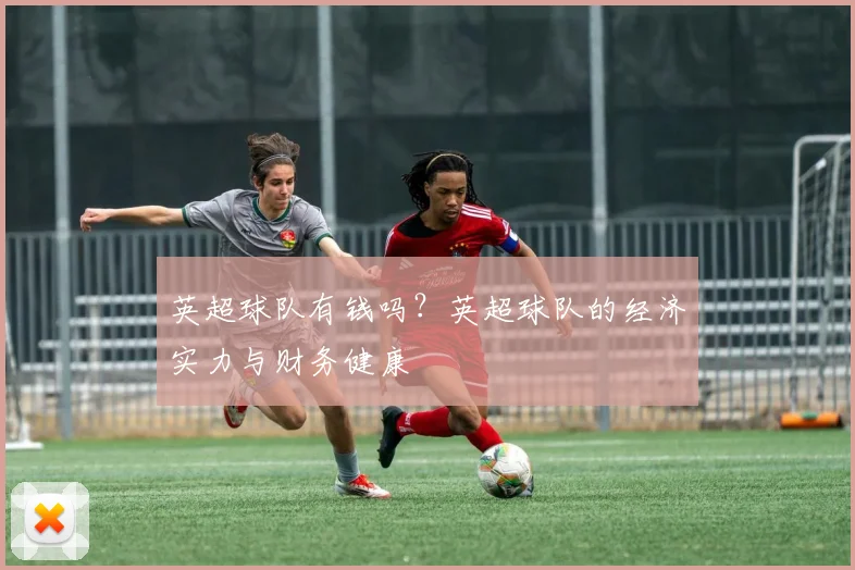 英超球队有钱吗？英超球队的经济实力与财务健康