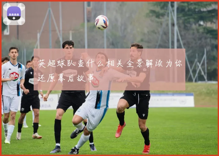 英超球队查什么相关全景解读为你还原幕后故事
