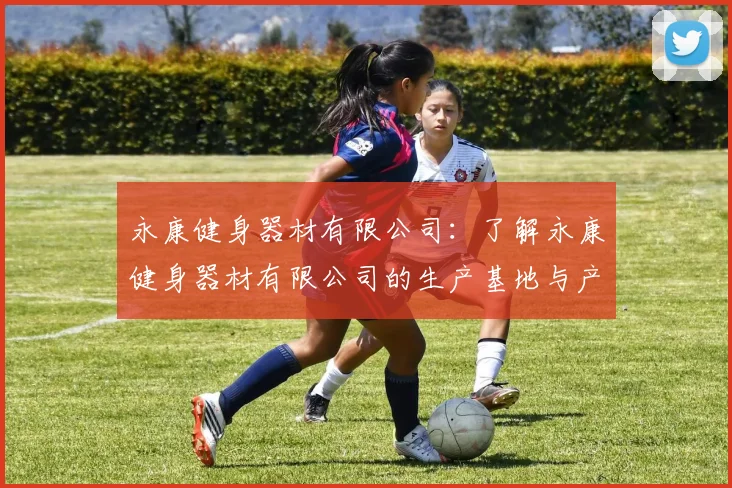 永康健身器材有限公司：了解永康健身器材有限公司的生产基地与产品类型