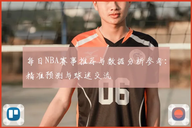 每日NBA赛事推荐与数据分析参考：精准预测与球迷交流