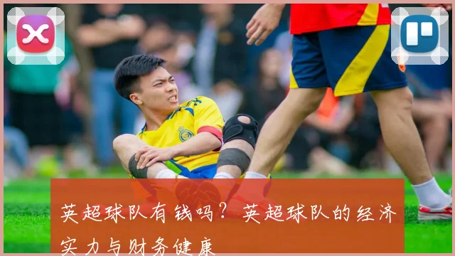 英超球队有钱吗？英超球队的经济实力与财务健康